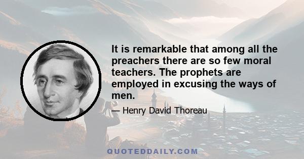 It is remarkable that among all the preachers there are so few moral teachers. The prophets are employed in excusing the ways of men.