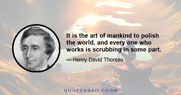 It is the art of mankind to polish the world, and every one who works is scrubbing in some part.