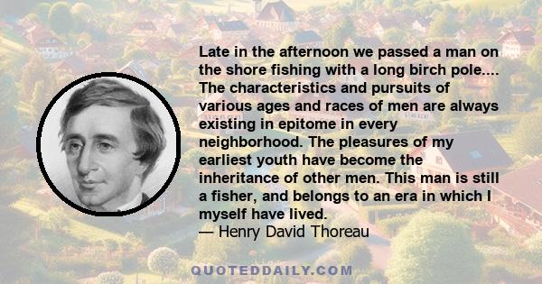 Late in the afternoon we passed a man on the shore fishing with a long birch pole.... The characteristics and pursuits of various ages and races of men are always existing in epitome in every neighborhood. The pleasures