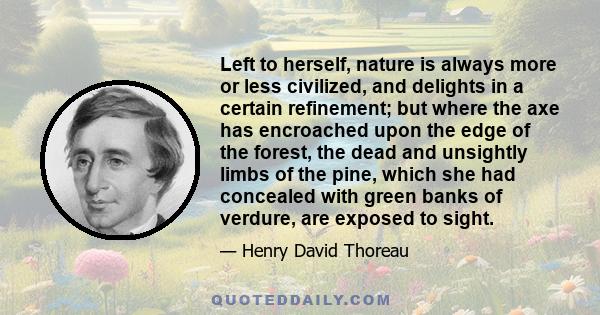 Left to herself, nature is always more or less civilized, and delights in a certain refinement; but where the axe has encroached upon the edge of the forest, the dead and unsightly limbs of the pine, which she had