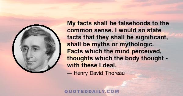 My facts shall be falsehoods to the common sense. I would so state facts that they shall be significant, shall be myths or mythologic. Facts which the mind perceived, thoughts which the body thought - with these I deal.