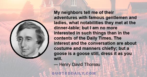 My neighbors tell me of their adventures with famous gentlemen and ladies, what notabilities they met at the dinner-table; but I am no more interested in such things than in the contents of the Daily Times. The interest