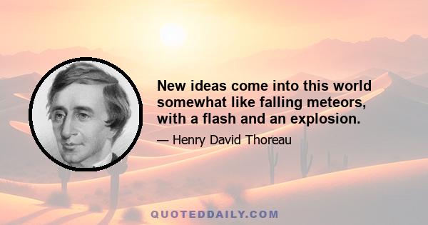 New ideas come into this world somewhat like falling meteors, with a flash and an explosion.