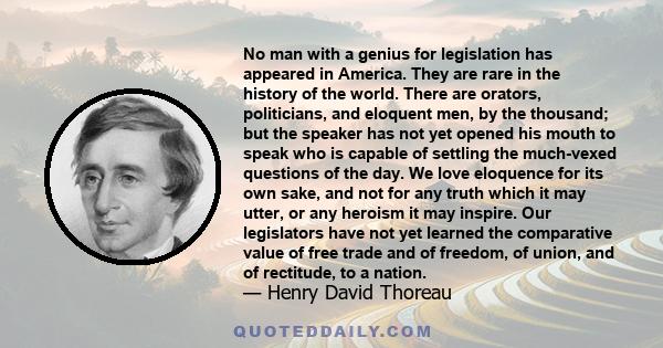 No man with a genius for legislation has appeared in America. They are rare in the history of the world. There are orators, politicians, and eloquent men, by the thousand; but the speaker has not yet opened his mouth to