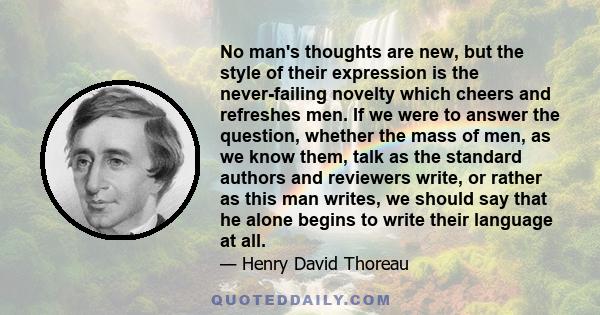 No man's thoughts are new, but the style of their expression is the never-failing novelty which cheers and refreshes men. If we were to answer the question, whether the mass of men, as we know them, talk as the standard