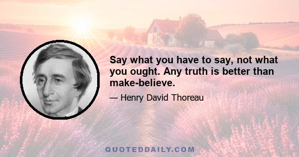Say what you have to say, not what you ought. Any truth is better than make-believe.