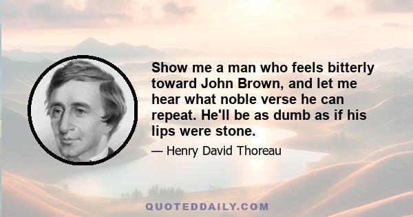 Show me a man who feels bitterly toward John Brown, and let me hear what noble verse he can repeat. He'll be as dumb as if his lips were stone.