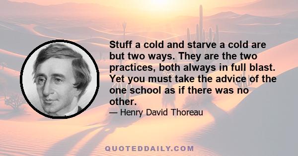 Stuff a cold and starve a cold are but two ways. They are the two practices, both always in full blast. Yet you must take the advice of the one school as if there was no other.