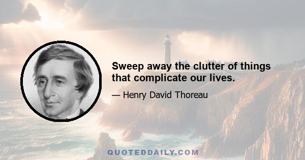Sweep away the clutter of things that complicate our lives.