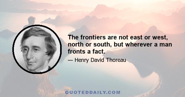 The frontiers are not east or west, north or south, but wherever a man fronts a fact.