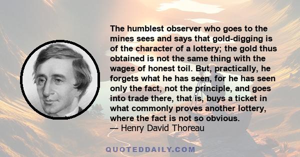 The humblest observer who goes to the mines sees and says that gold-digging is of the character of a lottery; the gold thus obtained is not the same thing with the wages of honest toil. But, practically, he forgets what