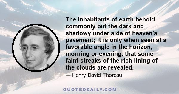 The inhabitants of earth behold commonly but the dark and shadowy under side of heaven's pavement; it is only when seen at a favorable angle in the horizon, morning or evening, that some faint streaks of the rich lining
