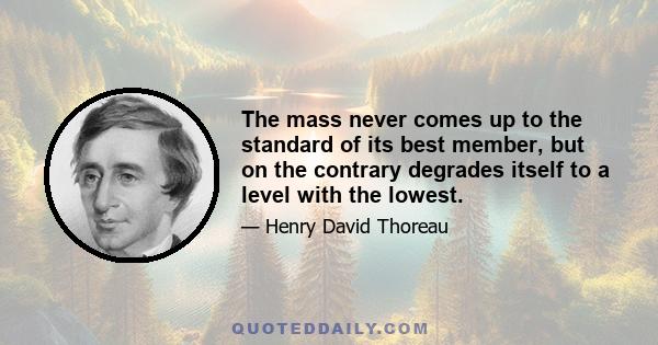 The mass never comes up to the standard of its best member, but on the contrary degrades itself to a level with the lowest.