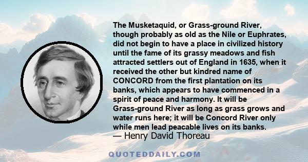 The Musketaquid, or Grass-ground River, though probably as old as the Nile or Euphrates, did not begin to have a place in civilized history until the fame of its grassy meadows and fish attracted settlers out of England