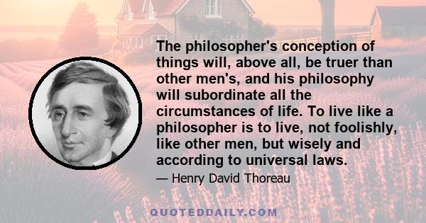The philosopher's conception of things will, above all, be truer than other men's, and his philosophy will subordinate all the circumstances of life. To live like a philosopher is to live, not foolishly, like other men,