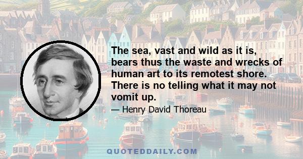 The sea, vast and wild as it is, bears thus the waste and wrecks of human art to its remotest shore. There is no telling what it may not vomit up.