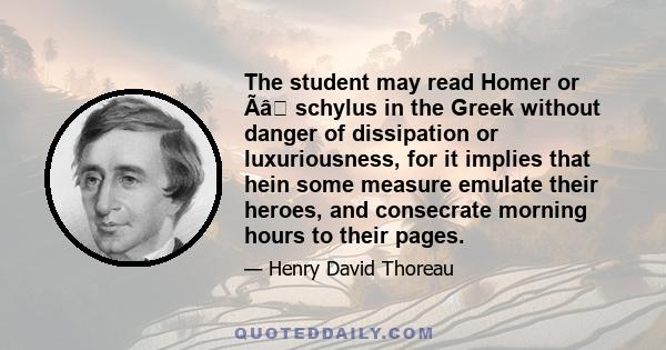 The student may read Homer or Ãâ schylus in the Greek without danger of dissipation or luxuriousness, for it implies that hein some measure emulate their heroes, and consecrate morning hours to their pages.