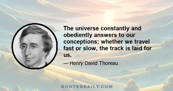 The universe constantly and obediently answers to our conceptions; whether we travel fast or slow, the track is laid for us. Let us spend our lives in conceiving then. The poet or the artist never yet had so fair and