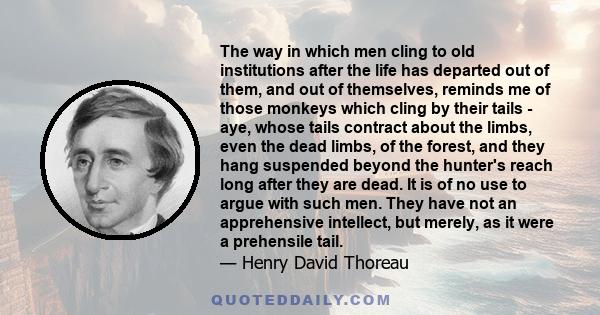 The way in which men cling to old institutions after the life has departed out of them, and out of themselves, reminds me of those monkeys which cling by their tails - aye, whose tails contract about the limbs, even the