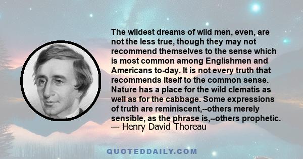 The wildest dreams of wild men, even, are not the less true, though they may not recommend themselves to the sense which is most common among Englishmen and Americans to-day. It is not every truth that recommends itself