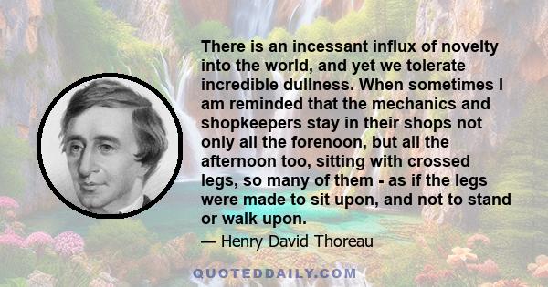 There is an incessant influx of novelty into the world, and yet we tolerate incredible dullness. When sometimes I am reminded that the mechanics and shopkeepers stay in their shops not only all the forenoon, but all the