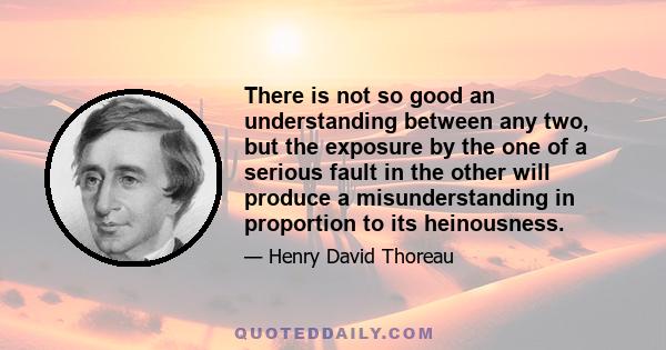 There is not so good an understanding between any two, but the exposure by the one of a serious fault in the other will produce a misunderstanding in proportion to its heinousness.