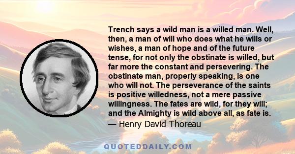 Trench says a wild man is a willed man. Well, then, a man of will who does what he wills or wishes, a man of hope and of the future tense, for not only the obstinate is willed, but far more the constant and persevering.