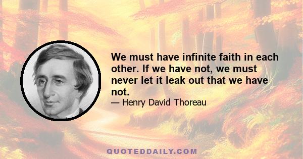 We must have infinite faith in each other. If we have not, we must never let it leak out that we have not.