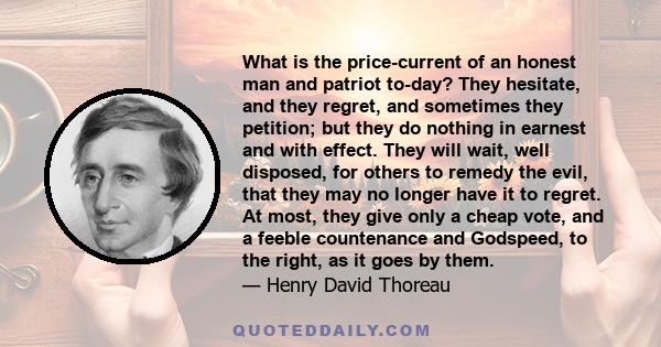 What is the price-current of an honest man and patriot to-day? They hesitate, and they regret, and sometimes they petition; but they do nothing in earnest and with effect. They will wait, well disposed, for others to