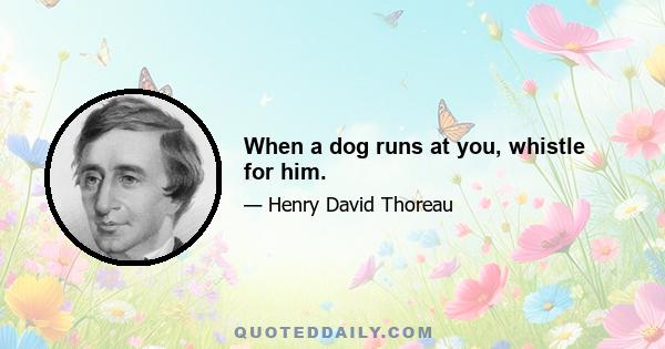 When a dog runs at you, whistle for him.