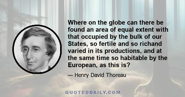 Where on the globe can there be found an area of equal extent with that occupied by the bulk of our States, so fertile and so richand varied in its productions, and at the same time so habitable by the European, as this