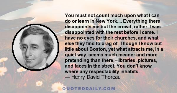 You must not count much upon what I can do or learn in New York.... Everything there disappoints me but the crowd; rather, I was disappointed with the rest before I came. I have no eyes for their churches, and what else
