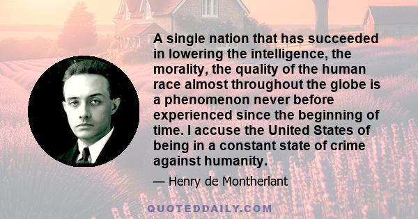 A single nation that has succeeded in lowering the intelligence, the morality, the quality of the human race almost throughout the globe is a phenomenon never before experienced since the beginning of time. I accuse the