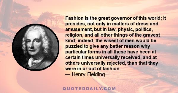 Fashion is the great governor of this world; it presides, not only in matters of dress and amusement, but in law, physic, politics, religion, and all other things of the gravest kind; indeed, the wisest of men would be