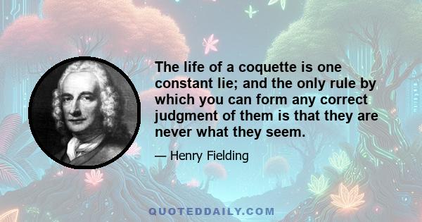 The life of a coquette is one constant lie; and the only rule by which you can form any correct judgment of them is that they are never what they seem.