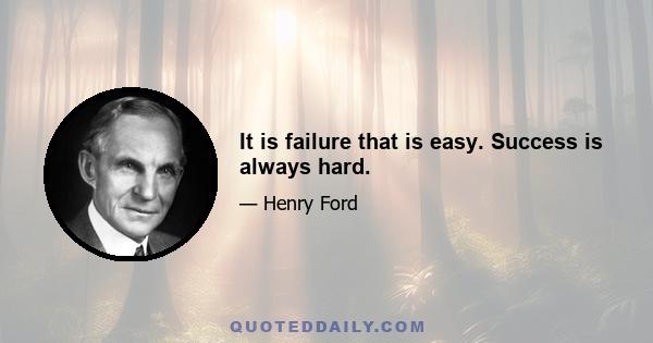 It is failure that is easy. Success is always hard.