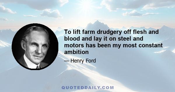 To lift farm drudgery off flesh and blood and lay it on steel and motors has been my most constant ambition