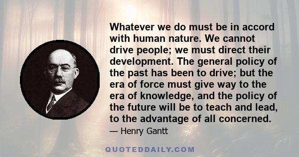 Whatever we do must be in accord with human nature. We cannot drive people; we must direct their development. The general policy of the past has been to drive; but the era of force must give way to the era of knowledge,