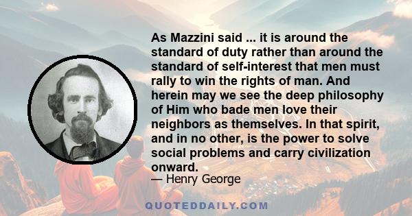 As Mazzini said ... it is around the standard of duty rather than around the standard of self-interest that men must rally to win the rights of man. And herein may we see the deep philosophy of Him who bade men love