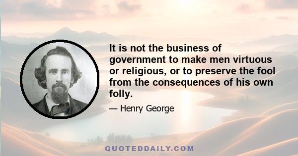 It is not the business of government to make men virtuous or religious, or to preserve the fool from the consequences of his own folly.