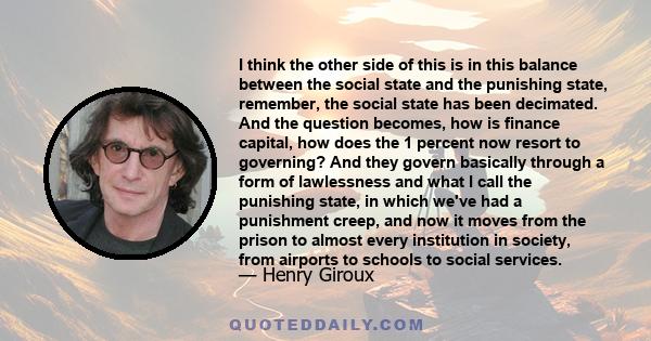 I think the other side of this is in this balance between the social state and the punishing state, remember, the social state has been decimated. And the question becomes, how is finance capital, how does the 1 percent