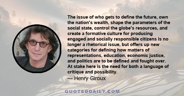 The issue of who gets to define the future, own the nation's wealth, shape the parameters of the social state, control the globe's resources, and create a formative culture for producing engaged and socially responsible