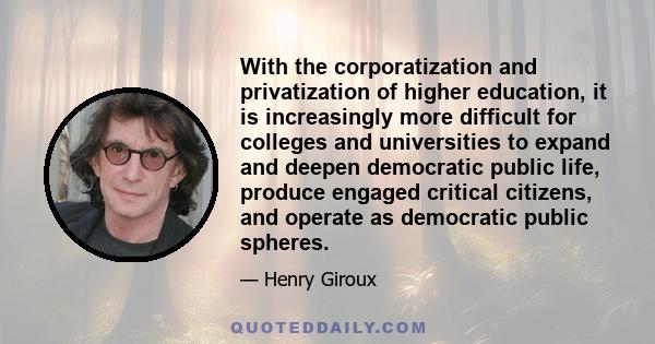 With the corporatization and privatization of higher education, it is increasingly more difficult for colleges and universities to expand and deepen democratic public life, produce engaged critical citizens, and operate