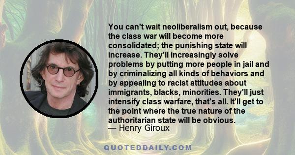 You can't wait neoliberalism out, because the class war will become more consolidated; the punishing state will increase. They'll increasingly solve problems by putting more people in jail and by criminalizing all kinds