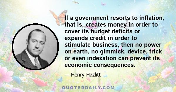If a government resorts to inflation, that is, creates money in order to cover its budget deficits or expands credit in order to stimulate business, then no power on earth, no gimmick, device, trick or even indexation