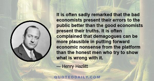 It is often sadly remarked that the bad economists present their errors to the public better than the good economists present their truths. It is often complained that demagogues can be more plausible in putting forward