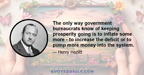 The only way government bureaucrats know of keeping prosperity going is to inflate some more - to increase the deficit or to pump more money into the system.