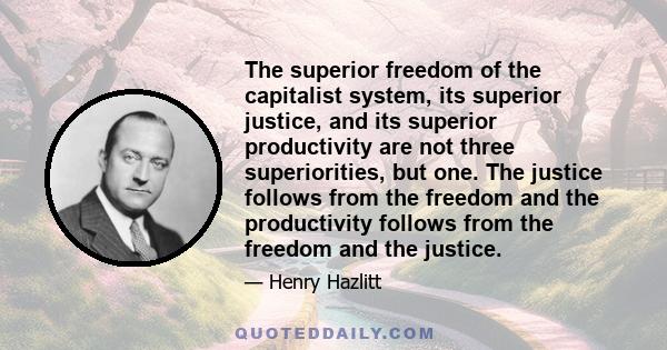 The superior freedom of the capitalist system, its superior justice, and its superior productivity are not three superiorities, but one. The justice follows from the freedom and the productivity follows from the freedom