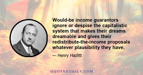 Would-be income guarantors ignore or despise the capitalistic system that makes their dreams dreamable and gives their redistribute-the-income proposals whatever plausibility they have.