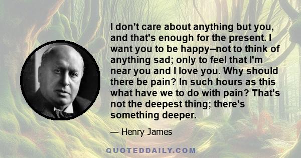 I don't care about anything but you, and that's enough for the present. I want you to be happy--not to think of anything sad; only to feel that I'm near you and I love you. Why should there be pain? In such hours as